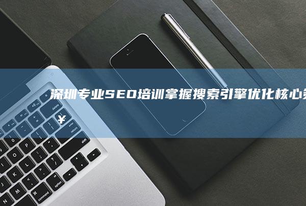 深圳专业SEO培训：掌握搜索引擎优化核心策略